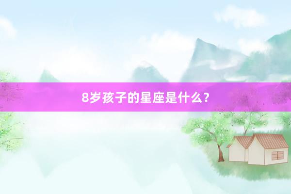 8岁孩子的星座是什么？