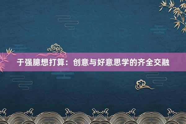 于强臆想打算：创意与好意思学的齐全交融
