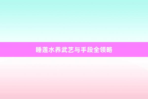 睡莲水养武艺与手段全领略