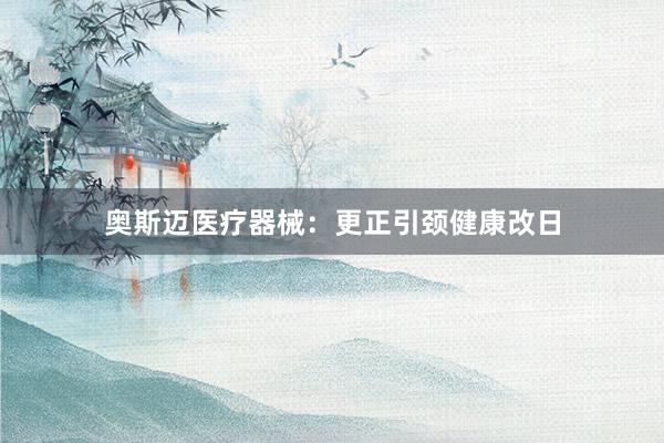 奥斯迈医疗器械：更正引颈健康改日